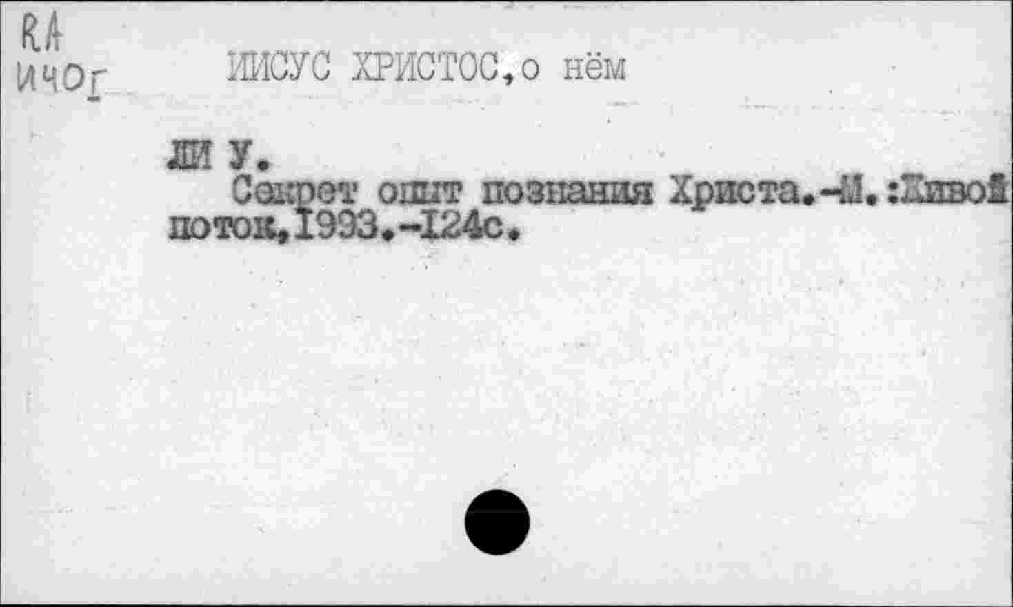 ﻿ИИСУС ХРИСТОС,о нём
ЛИ У.
Сопрет опит познания Христа. 41. :Глво1 поток, 19ЭЗ.-124с.